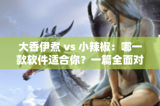 大香伊煮 vs 小辣椒：哪一款软件适合你？一篇全面对比分析。