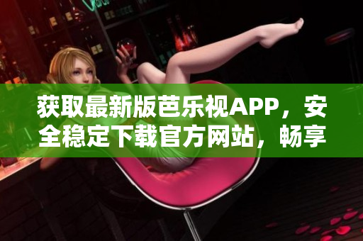 获取最新版芭乐视APP，安全稳定下载官方网站，畅享流畅观影体验