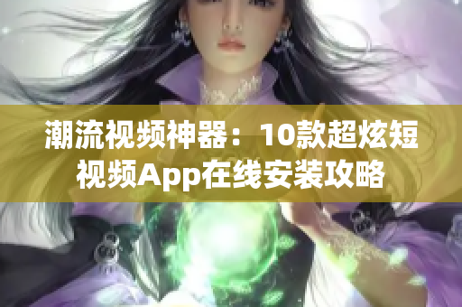 潮流视频神器：10款超炫短视频App在线安装攻略