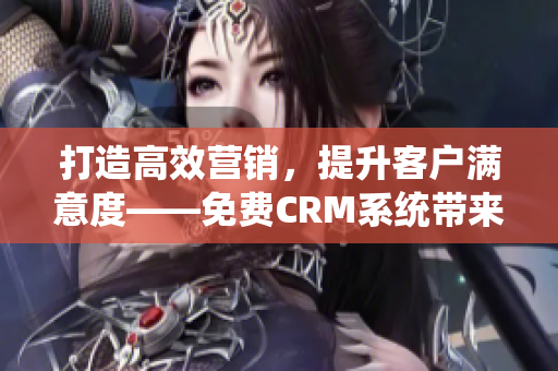 打造高效营销，提升客户满意度——免费CRM系统带来的全新体验