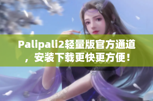 Palipali2轻量版官方通道，安装下载更快更方便！