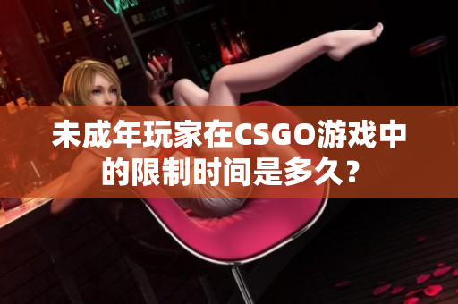 未成年玩家在CSGO游戏中的限制时间是多久？