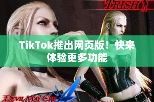 TikTok推出网页版！快来体验更多功能