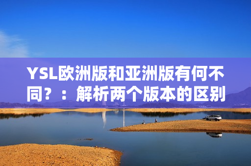 YSL欧洲版和亚洲版有何不同？：解析两个版本的区别