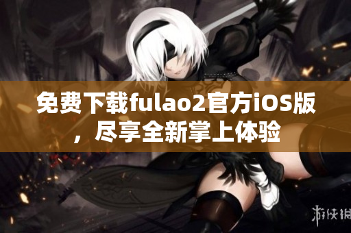 免费下载fulao2官方iOS版，尽享全新掌上体验