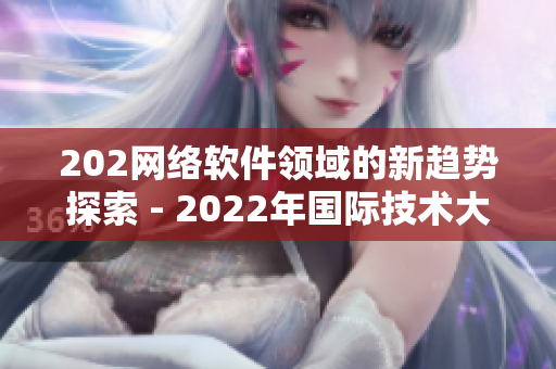 202网络软件领域的新趋势探索 - 2022年国际技术大会