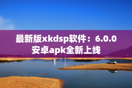 最新版xkdsp软件：6.0.0安卓apk全新上线