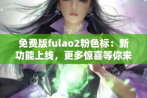 免费版fulao2粉色标：新功能上线，更多惊喜等你来发现！