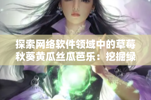 探索网络软件领域中的草莓秋葵黄瓜丝瓜芭乐：挖掘绿巨人级别实用工具