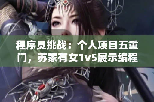 程序员挑战：个人项目五重门，苏家有女1v5展示编程魅力