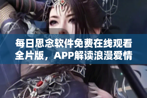 每日思念软件免费在线观看全片版，APP解读浪漫爱情故事