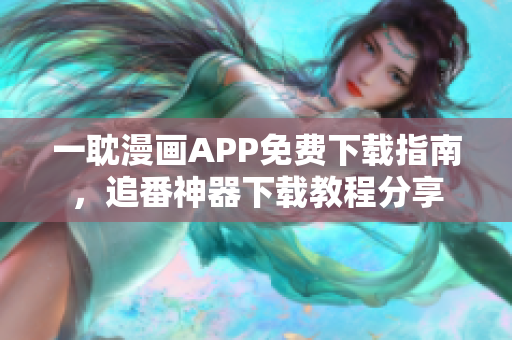 一耽漫画APP免费下载指南，追番神器下载教程分享