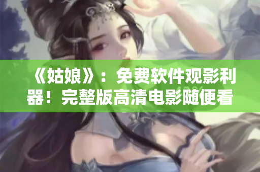 《姑娘》：免费软件观影利器！完整版高清电影随便看！