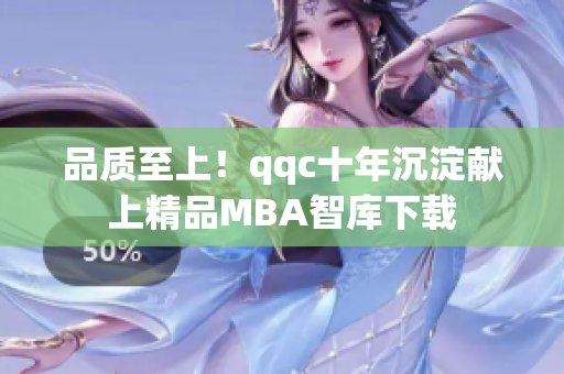 品质至上！qqc十年沉淀献上精品MBA智库下载