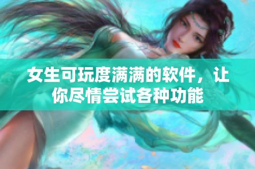 女生可玩度满满的软件，让你尽情尝试各种功能