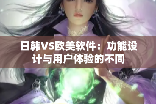 日韩VS欧美软件：功能设计与用户体验的不同