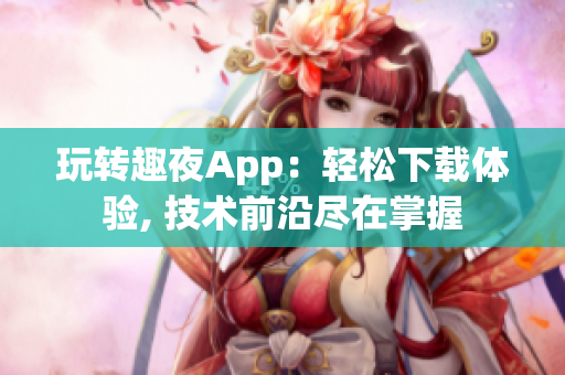 玩转趣夜App：轻松下载体验, 技术前沿尽在掌握