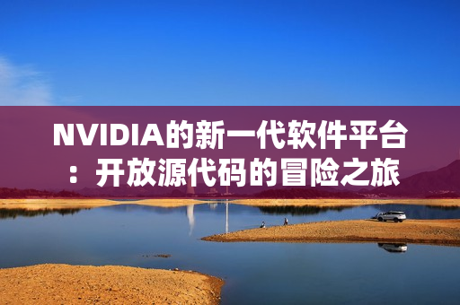 NVIDIA的新一代软件平台：开放源代码的冒险之旅