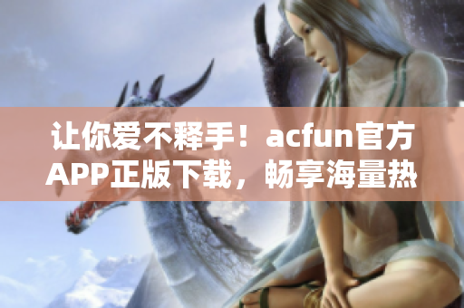 让你爱不释手！acfun官方APP正版下载，畅享海量热门视频