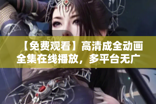 【免费观看】高清成全动画全集在线播放，多平台无广告！