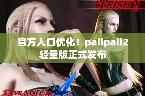 官方入口优化！palipali2轻量版正式发布