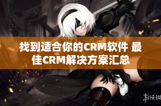 找到适合你的CRM软件 最佳CRM解决方案汇总