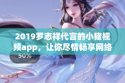 2019罗志祥代言的小猪视频app，让你尽情畅享网络软件的乐趣