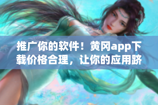 推广你的软件！黄冈app下载价格合理，让你的应用跻身榜首