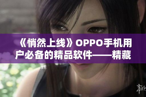 《悄然上线》OPPO手机用户必备的精品软件——精藏阁OPPO版