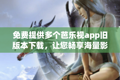 免费提供多个芭乐视app旧版本下载，让您畅享海量影视资源!