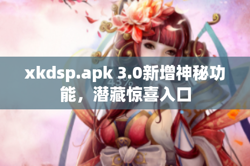 xkdsp.apk 3.0新增神秘功能，潜藏惊喜入口