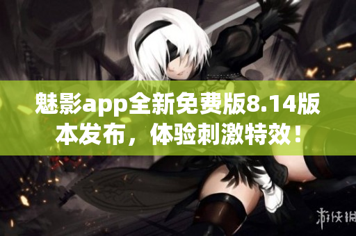 魅影app全新免费版8.14版本发布，体验刺激特效！