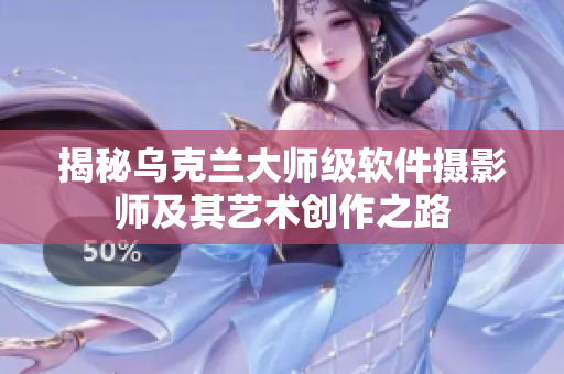 揭秘乌克兰大师级软件摄影师及其艺术创作之路