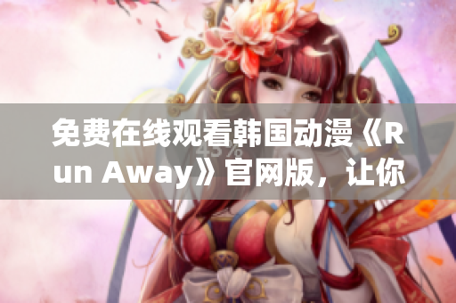 免费在线观看韩国动漫《Run Away》官网版，让你畅游虚拟世界