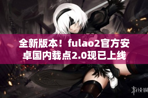 全新版本！fulao2官方安卓国内载点2.0现已上线