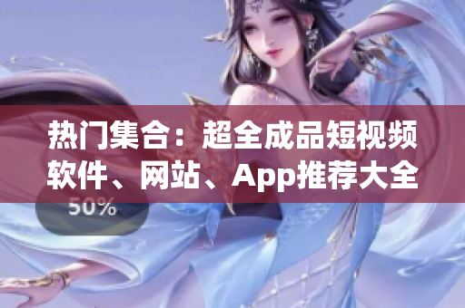 热门集合：超全成品短视频软件、网站、App推荐大全