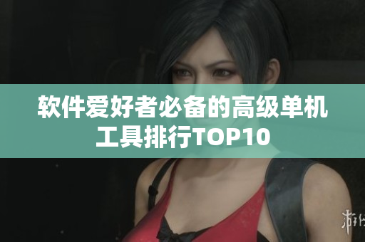 软件爱好者必备的高级单机工具排行TOP10