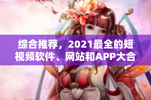 综合推荐，2021最全的短视频软件、网站和APP大合集！