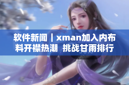 软件新闻｜xman加入内布料开襟热潮  挑战甘雨排行榜