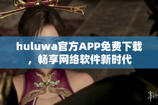 huluwa官方APP免费下载，畅享网络软件新时代