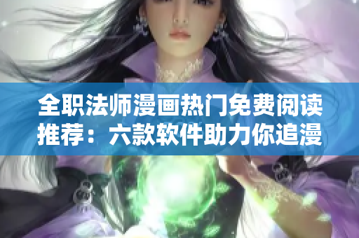 全职法师漫画热门免费阅读推荐：六款软件助力你追漫，尽情畅读