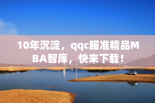 10年沉淀，qqc瞄准精品MBA智库，快来下载！