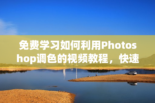 免费学习如何利用Photoshop调色的视频教程，快速提升软件技能