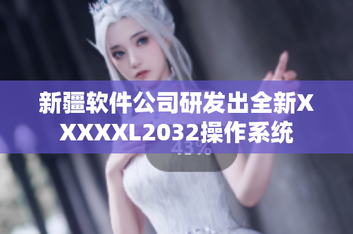 新疆软件公司研发出全新XXXXXL2032操作系统