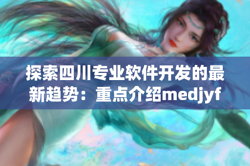 探索四川专业软件开发的最新趋势：重点介绍medjyf解决方案