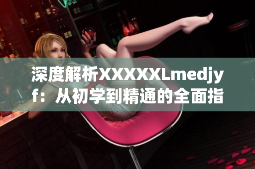 深度解析XXXXXLmedjyf：从初学到精通的全面指南