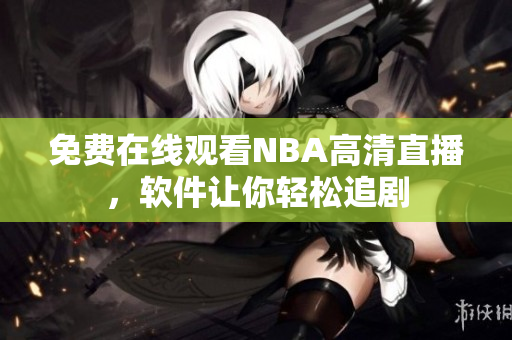 免费在线观看NBA高清直播，软件让你轻松追剧