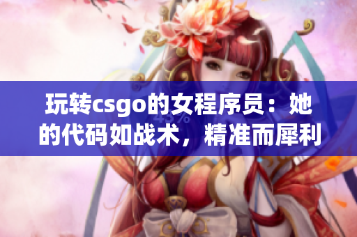 玩转csgo的女程序员：她的代码如战术，精准而犀利