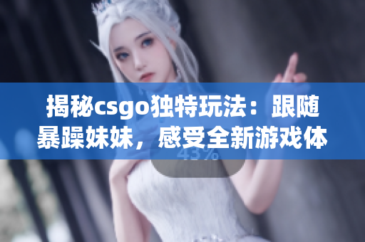 揭秘csgo独特玩法：跟随暴躁妹妹，感受全新游戏体验