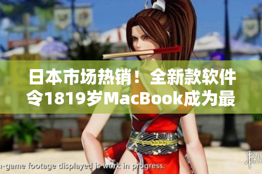 日本市场热销！全新款软件令1819岁MacBook成为最受欢迎的选择